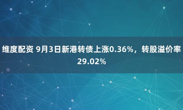 维度配资 9月3日新港转债上涨0.36%，转股溢价率29.02%