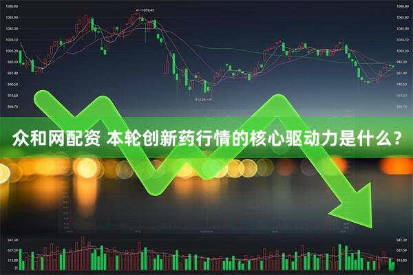 众和网配资 本轮创新药行情的核心驱动力是什么？