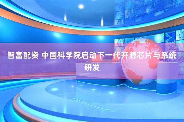 智富配资 中国科学院启动下一代开源芯片与系统研发