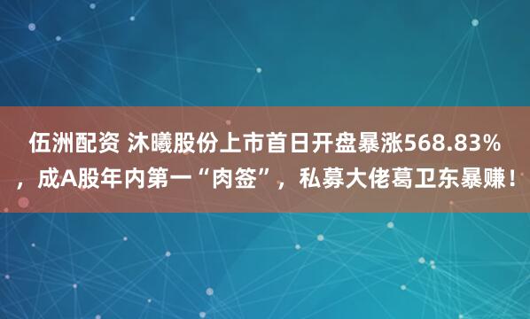 伍洲配资 沐曦股份上市首日开盘暴涨568.83%，成A股年内第一“肉签”，私募大佬葛卫东暴赚！