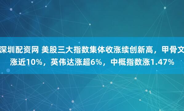 深圳配资网 美股三大指数集体收涨续创新高，甲骨文涨近10%，英伟达涨超6%，中概指数涨1.47%
