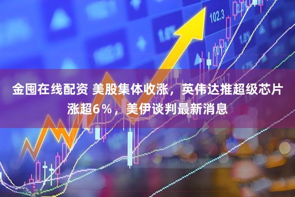 金囤在线配资 美股集体收涨，英伟达推超级芯片涨超6％，美伊谈判最新消息