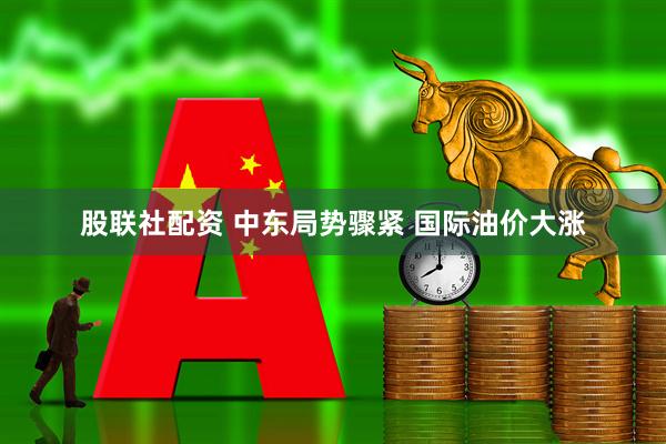 股联社配资 中东局势骤紧 国际油价大涨